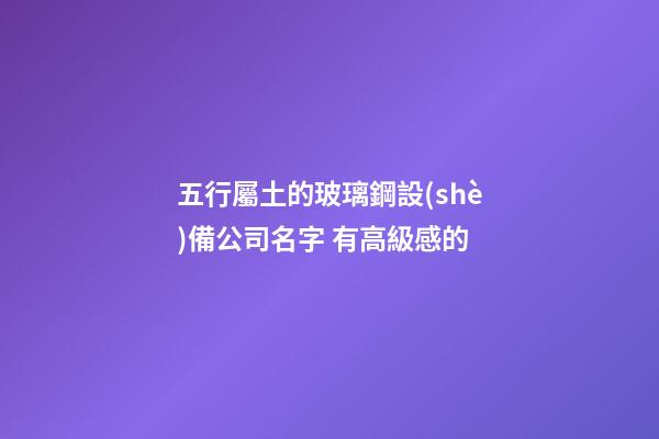 五行屬土的玻璃鋼設(shè)備公司名字 有高級感的-第1張-公司起名-玄機(jī)派